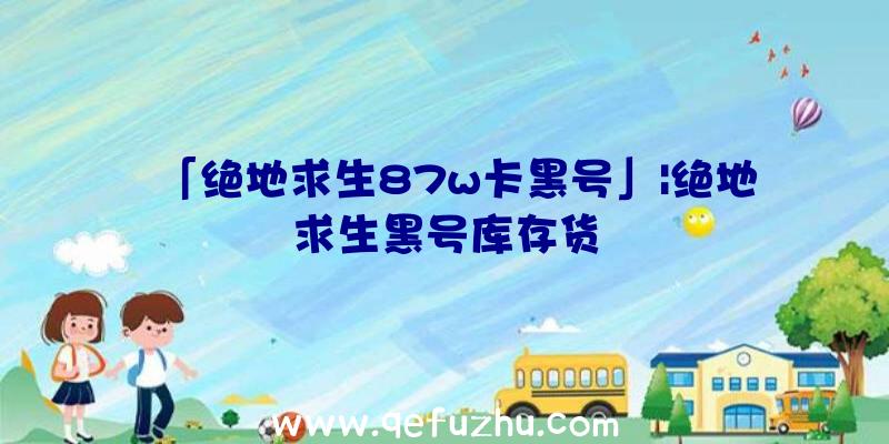 「绝地求生87w卡黑号」|绝地求生黑号库存货